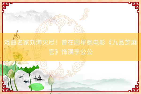 戏曲名家刘洵灭尽!曾在周星驰电影《九品芝麻官》饰演李公公