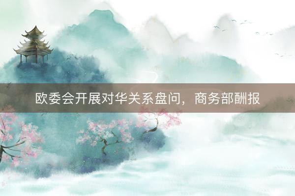 欧委会开展对华关系盘问，商务部酬报