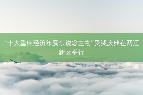 “十大重庆经济年度东说念主物”受奖庆典在两江新区举行