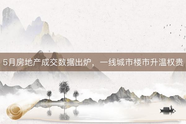 5月房地产成交数据出炉，一线城市楼市升温权贵