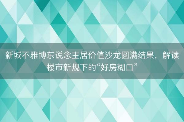 新城不雅博东说念主居价值沙龙圆满结果，解读楼市新规下的“好房糊口”