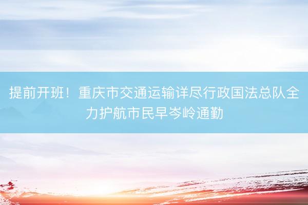 提前开班！重庆市交通运输详尽行政国法总队全力护航市民早岑岭通勤