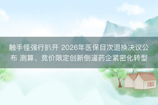 触手怪强行扒开 2026年医保目次退换决议公布 测算、竞价限定创新倒逼药企紧密化转型