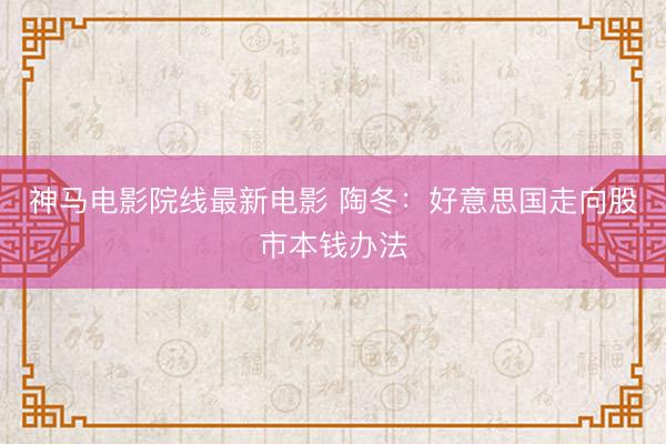 神马电影院线最新电影 陶冬：好意思国走向股市本钱办法