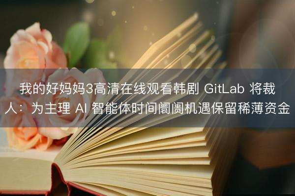 我的好妈妈3高清在线观看韩剧 GitLab 将裁人：为主理 AI 智能体时间阛阓机遇保留稀薄资金