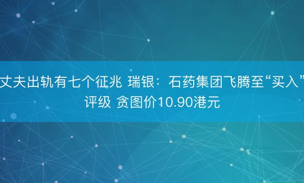 丈夫出轨有七个征兆 瑞银：石药集团飞腾至“买入”评级 贪图价10.90港元