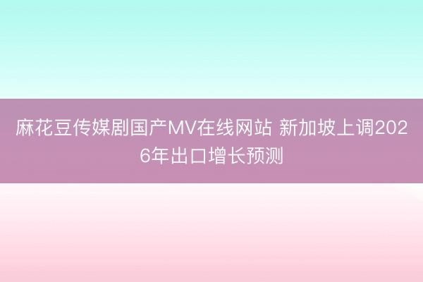 麻花豆传媒剧国产MV在线网站 新加坡上调2026年出口增长预测