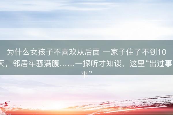 为什么女孩子不喜欢从后面 一家子住了不到10天，邻居牢骚满腹……一探听才知谈，这里“出过事”