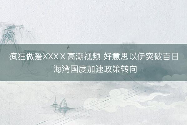 疯狂做爰XXXⅩ高潮视频 好意思以伊突破百日 海湾国度加速政策转向