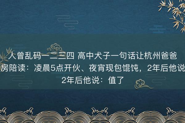 人曾乱码一二三四 高中犬子一句话让杭州爸爸火速租房陪读：凌晨5点开伙、夜宵现包馄饨，2年后他说：值了