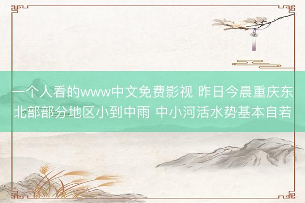 一个人看的www中文免费影视 昨日今晨重庆东北部部分地区小到中雨 中小河活水势基本自若