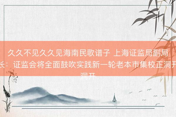 久久不见久久见海南民歌谱子 上海证监局副局长：证监会将全面鼓吹实践新一轮老本市集校正洞开
