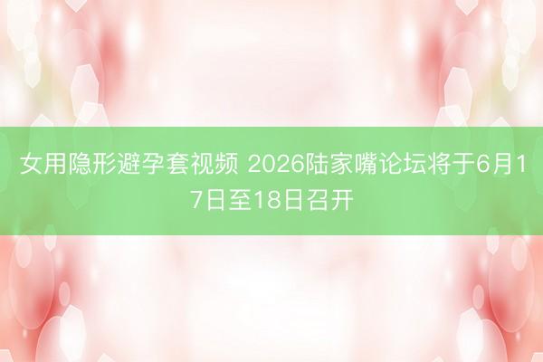女用隐形避孕套视频 2026陆家嘴论坛将于6月17日至18日召开