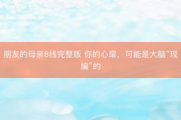 朋友的母亲8线完整版 你的心扉,可能是大脑“现编”的
