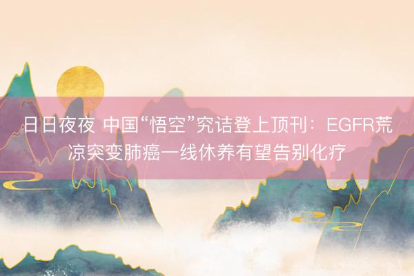 日日夜夜 中国“悟空”究诘登上顶刊:EGFR荒凉突变肺癌一线休养有望告别化疗