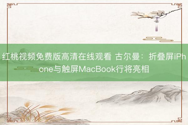 红桃视频免费版高清在线观看 古尔曼：折叠屏iPhone与触屏MacBook行将亮相