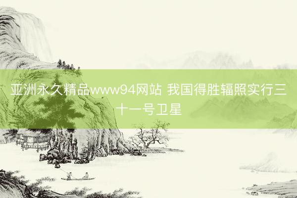 亚洲永久精品www94网站 我国得胜辐照实行三十一号卫星