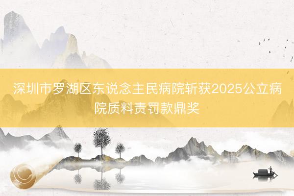 深圳市罗湖区东说念主民病院斩获2025公立病院质料责罚款鼎奖