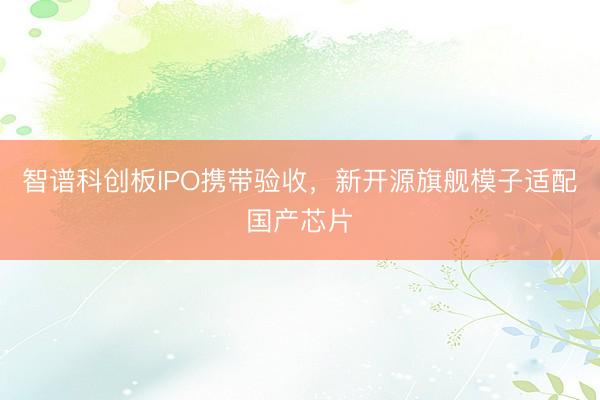 智谱科创板IPO携带验收，新开源旗舰模子适配国产芯片