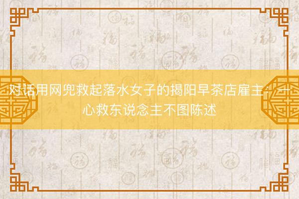 对话用网兜救起落水女子的揭阳早茶店雇主：一心救东说念主不图陈述