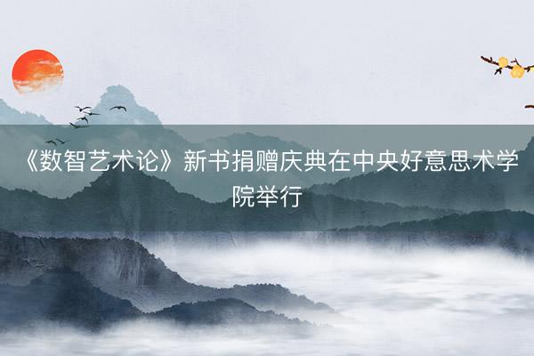 《数智艺术论》新书捐赠庆典在中央好意思术学院举行