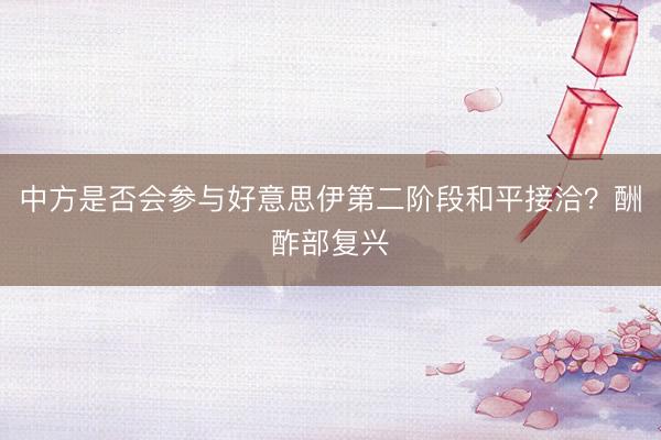 中方是否会参与好意思伊第二阶段和平接洽？酬酢部复兴