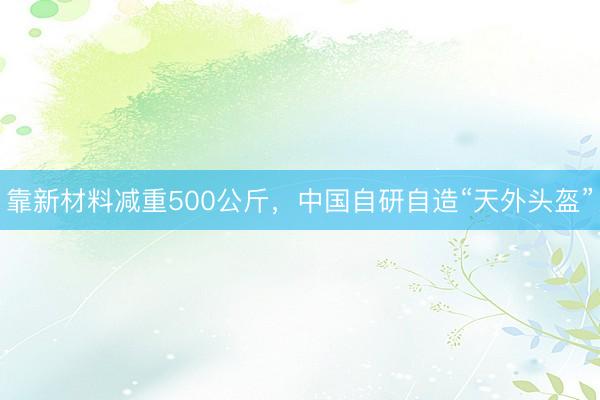 靠新材料减重500公斤，中国自研自造“天外头盔”
