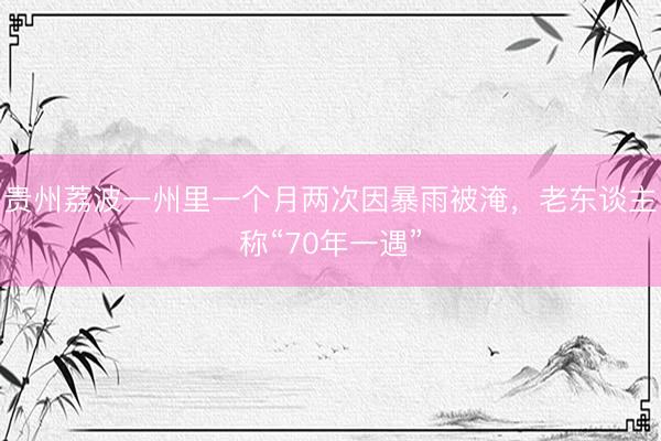 贵州荔波一州里一个月两次因暴雨被淹，老东谈主称“70年一遇”